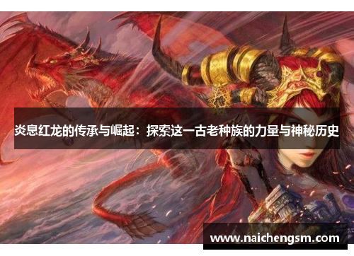 炎息红龙的传承与崛起:探索这一古老种族的力量与神秘历史